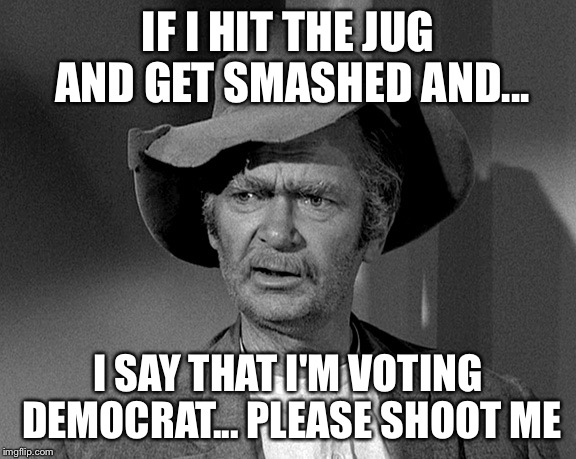 Please Shoot Me | IF I HIT THE JUG AND GET SMASHED AND... I SAY THAT I'M VOTING DEMOCRAT...
PLEASE SHOOT ME | image tagged in jed clampett | made w/ Imgflip meme maker