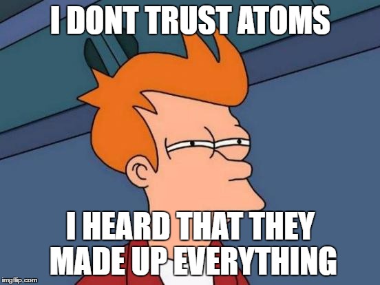 Futurama Fry Meme | I DONT TRUST ATOMS; I HEARD THAT THEY MADE UP EVERYTHING | image tagged in memes,futurama fry | made w/ Imgflip meme maker