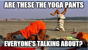 Original yoga pants  | ARE THESE THE YOGA PANTS; EVERYONE'S TALKING ABOUT? | image tagged in yoga pants week,funny,lol,memes | made w/ Imgflip meme maker
