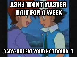 Gary did it | ASH:I WONT MASTER BAIT FOR A WEEK; GARY: AD LEST YOUR NOT DOING IT | image tagged in pokemon,gary oak,ash ketchum,10 forever | made w/ Imgflip meme maker
