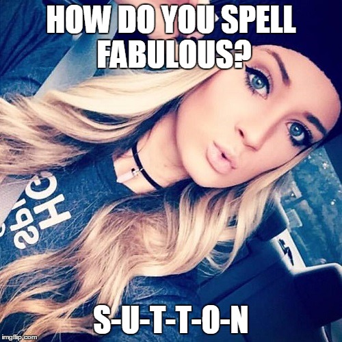 sutton | HOW DO YOU SPELL FABULOUS? S-U-T-T-O-N | image tagged in fab sutton | made w/ Imgflip meme maker