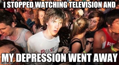 Sudden Clarity Clarence | I STOPPED WATCHING TELEVISION AND; MY DEPRESSION WENT AWAY | image tagged in memes,sudden clarity clarence | made w/ Imgflip meme maker
