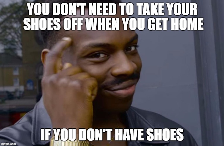 can't blank if you don't blank | YOU DON'T NEED TO TAKE YOUR SHOES OFF WHEN YOU GET HOME; IF YOU DON'T HAVE SHOES | image tagged in can't blank if you don't blank | made w/ Imgflip meme maker