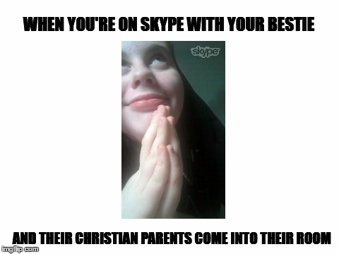 Blank White Template | WHEN YOU'RE ON SKYPE WITH YOUR BESTIE; AND THEIR CHRISTIAN PARENTS COME INTO THEIR ROOM | image tagged in blank white template | made w/ Imgflip meme maker
