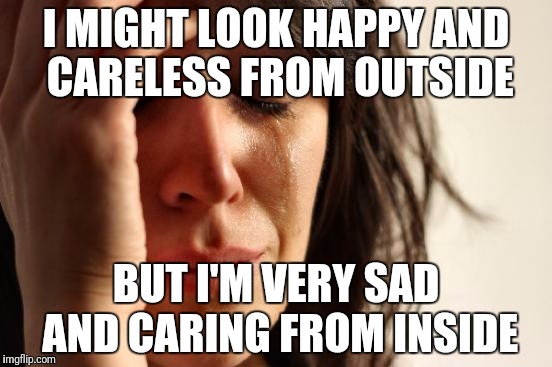 First World Problems Meme | I MIGHT LOOK HAPPY AND CARELESS FROM OUTSIDE; BUT I'M VERY SAD AND CARING FROM INSIDE | image tagged in memes,first world problems | made w/ Imgflip meme maker