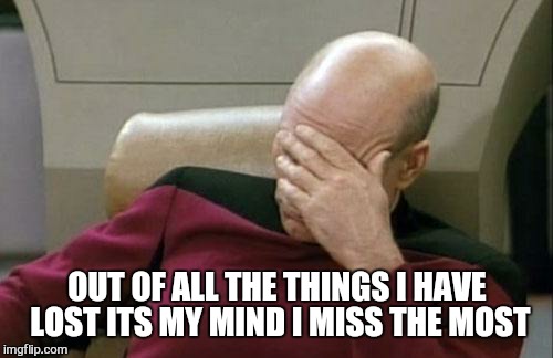 Captain Picard Facepalm Meme | OUT OF ALL THE THINGS I HAVE LOST ITS MY MIND I MISS THE MOST | image tagged in memes,captain picard facepalm | made w/ Imgflip meme maker
