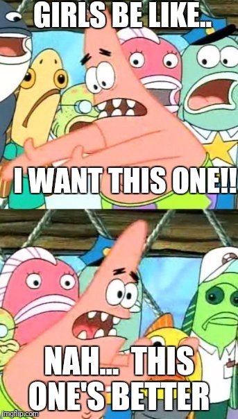 Put It Somewhere Else Patrick | GIRLS BE LIKE..                                                I WANT THIS ONE!! NAH...  THIS ONE'S BETTER | image tagged in memes,put it somewhere else patrick | made w/ Imgflip meme maker