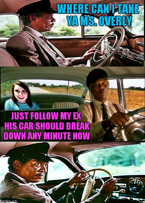 Driving Ms. Overly | WHERE CAN I TAKE YA MS. OVERLY; JUST FOLLOW MY EX HIS CAR SHOULD BREAK DOWN ANY MINUTE NOW | image tagged in driving ms overly,overly attached girlfriend,morgan freeman | made w/ Imgflip meme maker