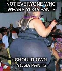 NOT EVERYONE WHO WEARS YOGA PANTS SHOULD OWN YOGA PANTS | made w/ Imgflip meme maker