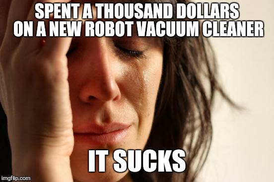 First World Problems Meme | SPENT A THOUSAND DOLLARS ON A NEW ROBOT VACUUM CLEANER; IT SUCKS | image tagged in memes,first world problems,funny,technology | made w/ Imgflip meme maker