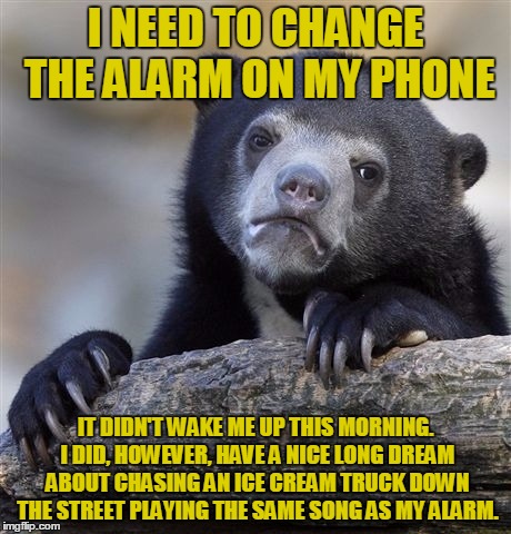 Confession Bear Meme | I NEED TO CHANGE THE ALARM ON MY PHONE; IT DIDN'T WAKE ME UP THIS MORNING. I DID, HOWEVER, HAVE A NICE LONG DREAM ABOUT CHASING AN ICE CREAM TRUCK DOWN THE STREET PLAYING THE SAME SONG AS MY ALARM. | image tagged in memes,confession bear | made w/ Imgflip meme maker