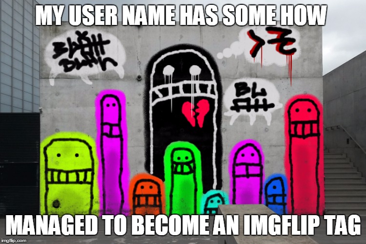 niiiiiice | MY USER NAME HAS SOME HOW; MANAGED TO BECOME AN IMGFLIP TAG | image tagged in bl4h8l4hbl4h,imgflip users,memes,imgflip trends,mean while on imgflip,then i told the guy free toys | made w/ Imgflip meme maker