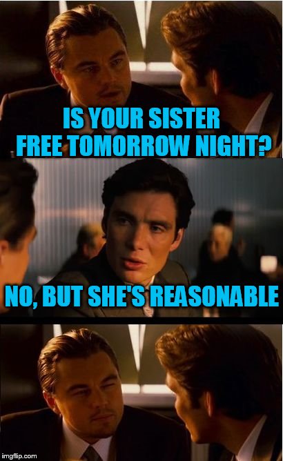 Inception Meme | IS YOUR SISTER FREE TOMORROW NIGHT? NO, BUT SHE'S REASONABLE | image tagged in memes,inception | made w/ Imgflip meme maker