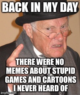 Back In My Day Meme | BACK IN MY DAY; THERE WERE NO MEMES ABOUT STUPID GAMES AND CARTOONS I NEVER HEARD OF | image tagged in memes,back in my day | made w/ Imgflip meme maker