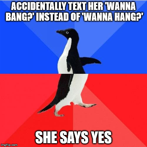 Socially Awkward Awesome Penguin | ACCIDENTALLY TEXT HER 'WANNA BANG?' INSTEAD OF 'WANNA HANG?'; SHE SAYS YES | image tagged in memes,socially awkward awesome penguin | made w/ Imgflip meme maker