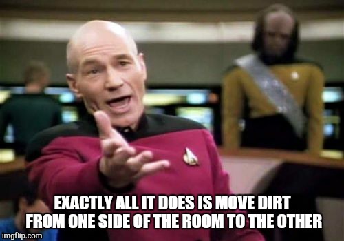 Picard Wtf Meme | EXACTLY ALL IT DOES IS MOVE DIRT FROM ONE SIDE OF THE ROOM TO THE OTHER | image tagged in memes,picard wtf | made w/ Imgflip meme maker