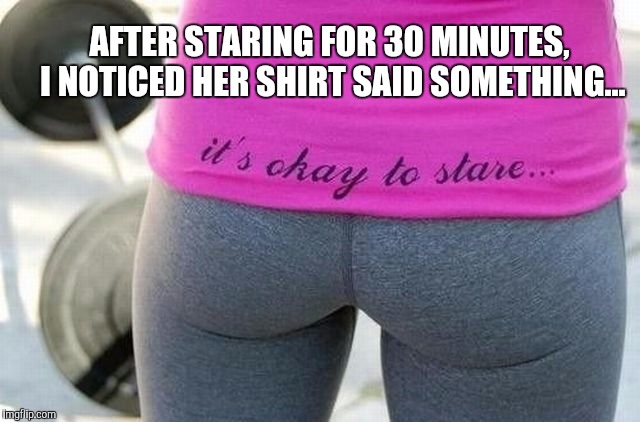 If you have a perfect butt like hers in yoga pants, it would be wrong to not invite everyone to stare!  | AFTER STARING FOR 30 MINUTES, I NOTICED HER SHIRT SAID SOMETHING... | image tagged in yoga pants - it's ok to stare,it's ok to stare,yoga pants week,yoga,memes | made w/ Imgflip meme maker