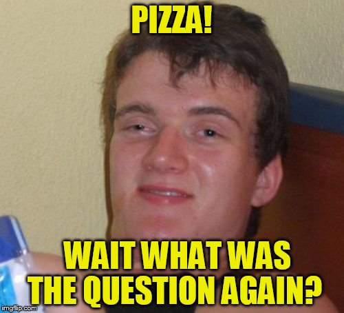 10 Guy Meme | PIZZA! WAIT WHAT WAS THE QUESTION AGAIN? | image tagged in memes,10 guy | made w/ Imgflip meme maker