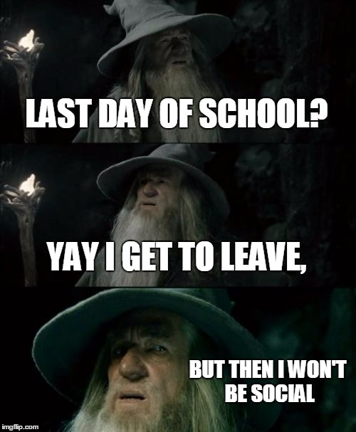 Confused Gandalf Meme | LAST DAY OF SCHOOL? YAY I GET TO LEAVE, BUT THEN I WON'T BE SOCIAL | image tagged in memes,confused gandalf | made w/ Imgflip meme maker