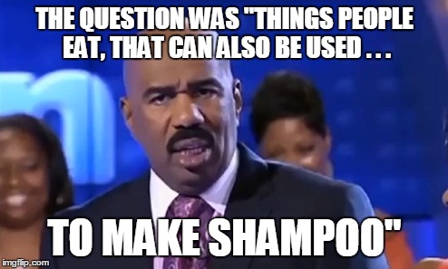 THE QUESTION WAS "THINGS PEOPLE EAT, THAT CAN ALSO BE USED . . . TO MAKE SHAMPOO" | made w/ Imgflip meme maker