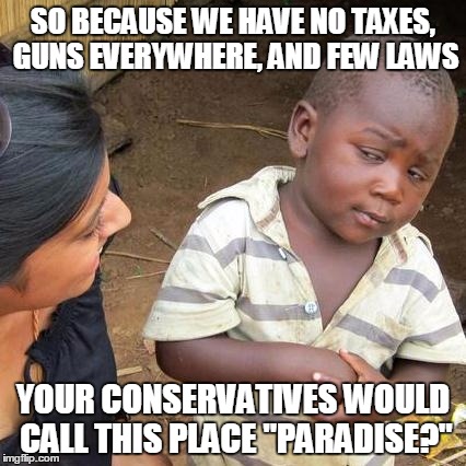 Third World Skeptical Kid Meme | SO BECAUSE WE HAVE NO TAXES, GUNS EVERYWHERE, AND FEW LAWS; YOUR CONSERVATIVES WOULD CALL THIS PLACE "PARADISE?" | image tagged in memes,third world skeptical kid | made w/ Imgflip meme maker