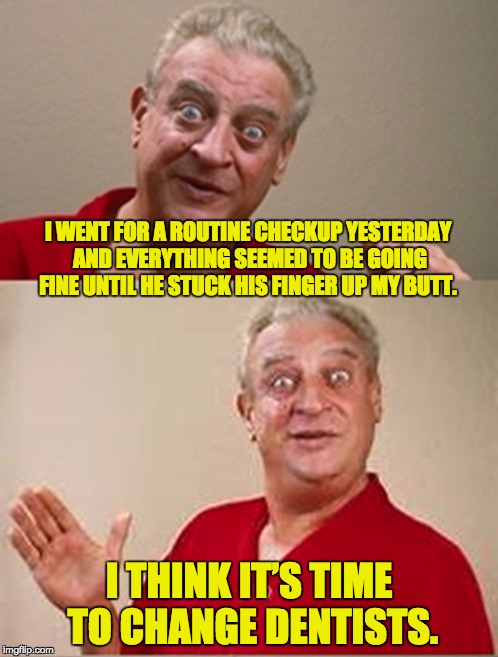 I get no respect | I WENT FOR A ROUTINE CHECKUP YESTERDAY AND EVERYTHING SEEMED TO BE GOING FINE UNTIL HE STUCK HIS FINGER UP MY BUTT. I THINK IT’S TIME TO CHANGE DENTISTS. | image tagged in rodney dangerfield | made w/ Imgflip meme maker