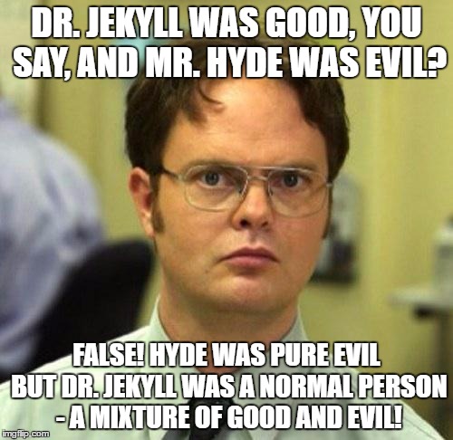 A really good story, by the way. I recommend it! | DR. JEKYLL WAS GOOD, YOU SAY, AND MR. HYDE WAS EVIL? FALSE! HYDE WAS PURE EVIL BUT DR. JEKYLL WAS A NORMAL PERSON - A MIXTURE OF GOOD AND EVIL! | image tagged in false,jekyll and hyde,robert louis stevenson | made w/ Imgflip meme maker