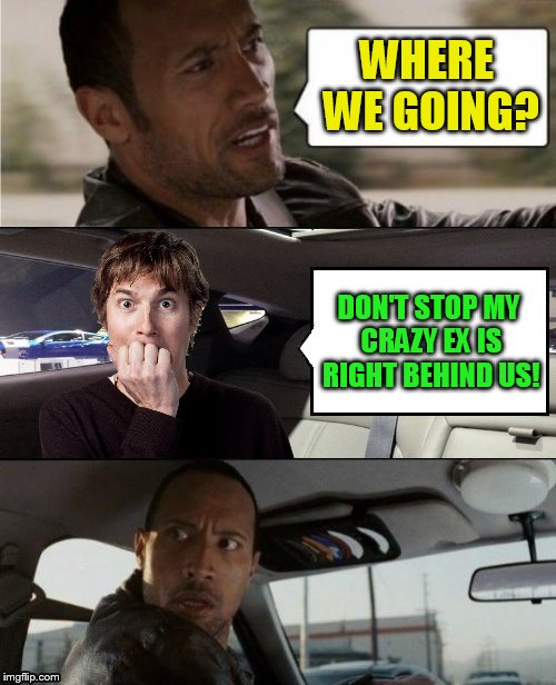 The Rock Driving Blank 2 | WHERE WE GOING? DON'T STOP MY CRAZY EX IS RIGHT BEHIND US! | image tagged in the rock driving blank 2 | made w/ Imgflip meme maker