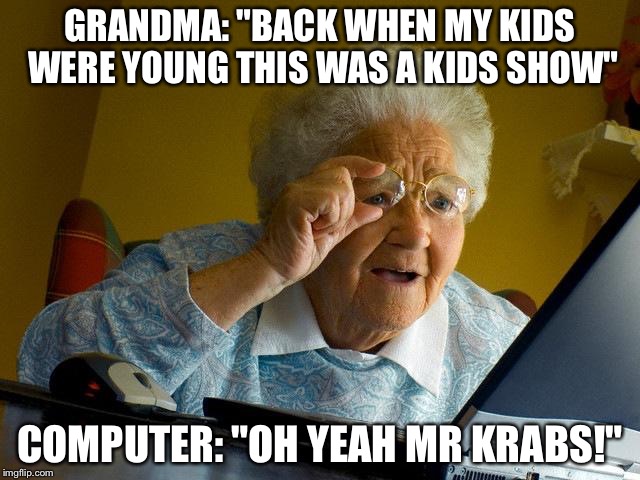 Grandma Finds The Internet Meme | GRANDMA: "BACK WHEN MY KIDS WERE YOUNG THIS WAS A KIDS SHOW"; COMPUTER: "OH YEAH MR KRABS!" | image tagged in memes,grandma finds the internet | made w/ Imgflip meme maker