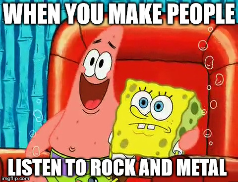 Patrick Song | WHEN YOU MAKE PEOPLE; LISTEN TO ROCK AND METAL | image tagged in spongebob,patrick | made w/ Imgflip meme maker