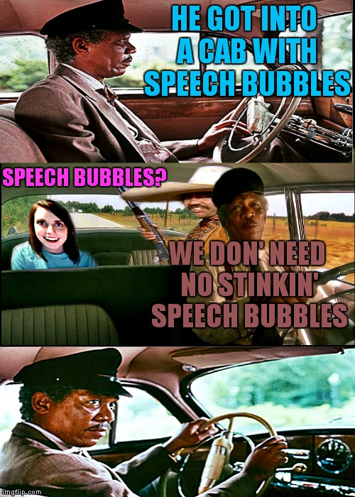 HE GOT INTO A CAB WITH SPEECH BUBBLES SPEECH BUBBLES? WE DON' NEED NO STINKIN' SPEECH BUBBLES | made w/ Imgflip meme maker