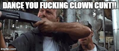 DANCE YOU F**KING CLOWN C**T!! | image tagged in wrong | made w/ Imgflip meme maker