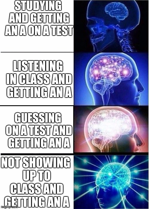 Expanding Brain | STUDYING AND GETTING AN A ON A TEST; LISTENING IN CLASS AND GETTING AN A; GUESSING ON A TEST AND GETTING AN A; NOT SHOWING UP TO CLASS AND GETTING AN A | image tagged in expanding brain | made w/ Imgflip meme maker