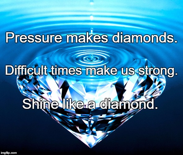 Diamonds | Pressure makes diamonds. Difficult times make us strong. Shine like a diamond. | image tagged in diamonds | made w/ Imgflip meme maker