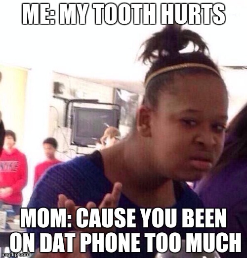 Black Girl Wat | ME: MY TOOTH HURTS; MOM: CAUSE YOU BEEN ON DAT PHONE TOO MUCH | image tagged in memes,black girl wat | made w/ Imgflip meme maker