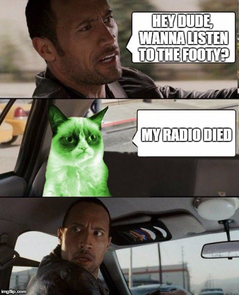 The Rock driving Radioactive Grumpy Cat | HEY DUDE, WANNA LISTEN TO THE FOOTY? MY RADIO DIED | image tagged in the rock driving radioactive grumpy cat | made w/ Imgflip meme maker