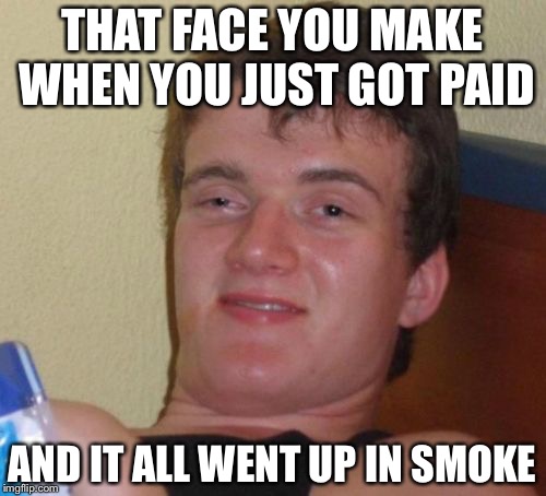 10 Guy | THAT FACE YOU MAKE WHEN YOU JUST GOT PAID; AND IT ALL WENT UP IN SMOKE | image tagged in memes,10 guy | made w/ Imgflip meme maker