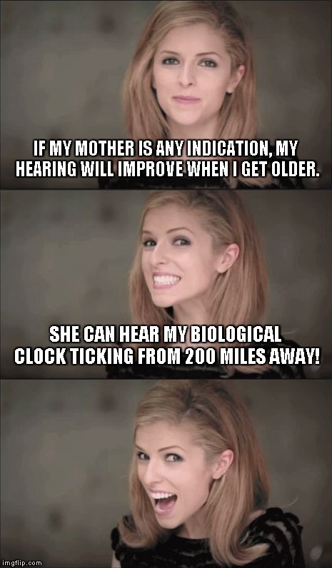 Bad Pun Anna Kendrick Meme | IF MY MOTHER IS ANY INDICATION, MY HEARING WILL IMPROVE WHEN I GET OLDER. SHE CAN HEAR MY BIOLOGICAL CLOCK TICKING FROM 200 MILES AWAY! | image tagged in memes,bad pun anna kendrick | made w/ Imgflip meme maker