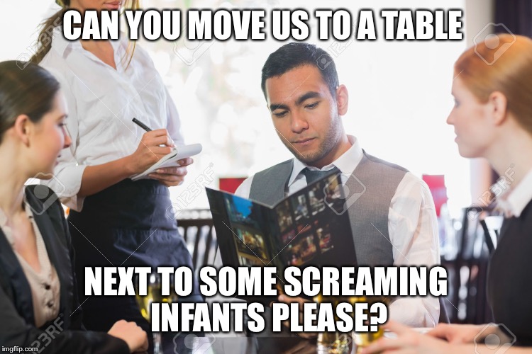 first world dining problems | CAN YOU MOVE US TO A TABLE; NEXT TO SOME SCREAMING INFANTS PLEASE? | image tagged in funny,eating | made w/ Imgflip meme maker