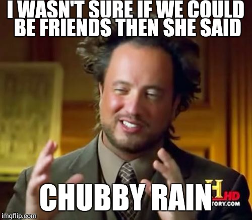 That's all there is to say about that | I WASN'T SURE IF WE COULD BE FRIENDS THEN SHE SAID; CHUBBY RAIN | image tagged in memes,ancient aliens | made w/ Imgflip meme maker