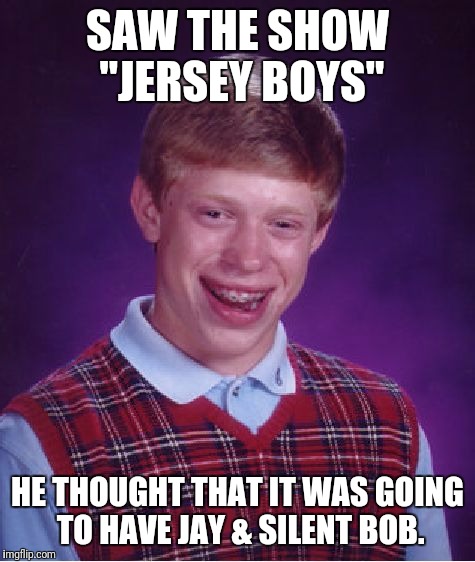 I watched "Jay & Silent Bob Strike Back" last night, so this popped into my head.  | SAW THE SHOW "JERSEY BOYS"; HE THOUGHT THAT IT WAS GOING TO HAVE JAY & SILENT BOB. | image tagged in memes,bad luck brian,jersey boys,jay  silent bob | made w/ Imgflip meme maker