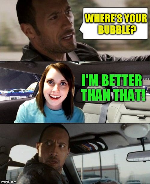 The Rock Driving Blank | WHERE'S YOUR BUBBLE? I'M BETTER THAN THAT! | image tagged in the rock driving blank | made w/ Imgflip meme maker