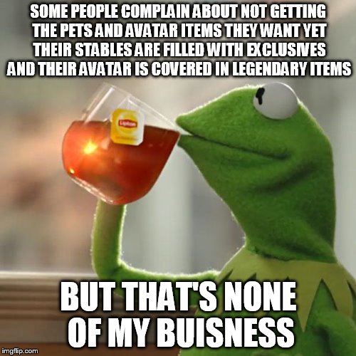 But That's None Of My Business Meme | SOME PEOPLE COMPLAIN ABOUT NOT GETTING THE PETS AND AVATAR ITEMS THEY WANT YET THEIR STABLES ARE FILLED WITH EXCLUSIVES AND THEIR AVATAR IS COVERED IN LEGENDARY ITEMS; BUT THAT'S NONE OF MY BUISNESS | image tagged in memes,but thats none of my business,kermit the frog | made w/ Imgflip meme maker
