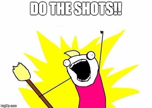 DO THE SHOTS!! | image tagged in memes,x all the y | made w/ Imgflip meme maker