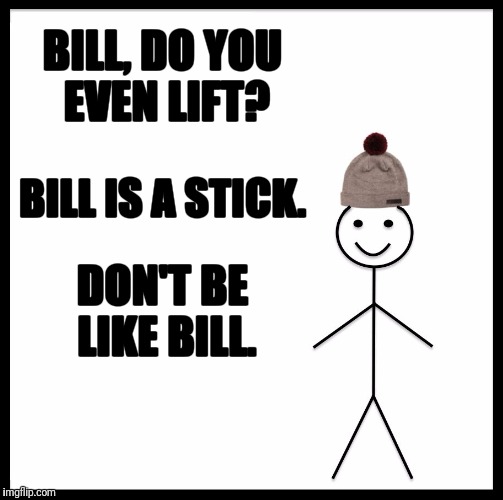 Be Like Bill | BILL, DO YOU EVEN LIFT? BILL IS A STICK. DON'T BE LIKE BILL. | image tagged in memes,be like bill | made w/ Imgflip meme maker