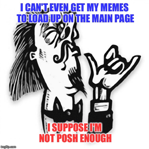 I CAN'T EVEN GET MY MEMES TO LOAD UP ON THE MAIN PAGE I SUPPOSE I'M NOT POSH ENOUGH | made w/ Imgflip meme maker