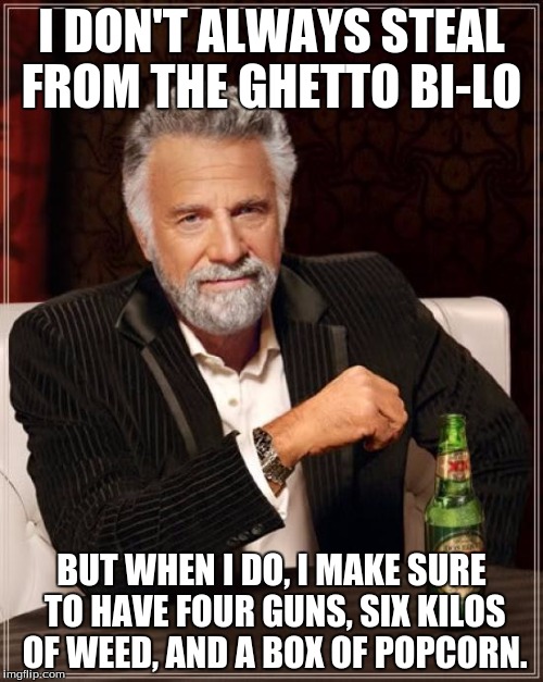 The Most Interesting Man In The World Meme | I DON'T ALWAYS STEAL FROM THE GHETTO BI-LO; BUT WHEN I DO, I MAKE SURE TO HAVE FOUR GUNS, SIX KILOS OF WEED, AND A BOX OF POPCORN. | image tagged in memes,the most interesting man in the world | made w/ Imgflip meme maker