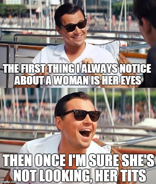 Leonardo Dicaprio Wolf Of Wall Street | THE FIRST THING I ALWAYS NOTICE ABOUT A WOMAN IS HER EYES; THEN ONCE I'M SURE SHE'S NOT LOOKING, HER TITS | image tagged in memes,leonardo dicaprio wolf of wall street | made w/ Imgflip meme maker