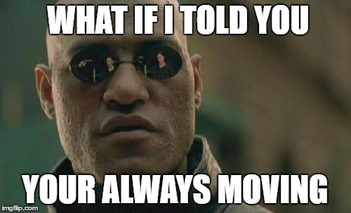 WHAT IF I TOLD YOU YOUR ALWAYS MOVING | image tagged in memes,matrix morpheus | made w/ Imgflip meme maker