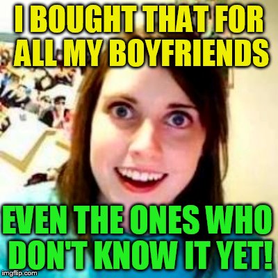 I BOUGHT THAT FOR ALL MY BOYFRIENDS EVEN THE ONES WHO DON'T KNOW IT YET! | made w/ Imgflip meme maker